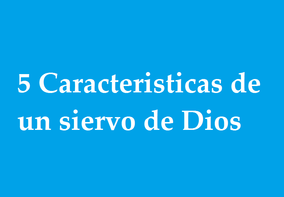 5 caracteristicas de un verdadero Siervo de Dios